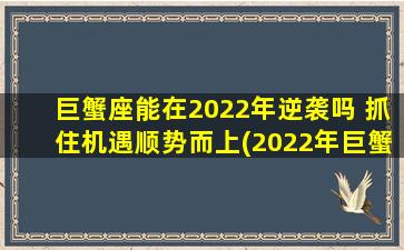 巨蟹座能在2022年逆袭吗 抓住机遇顺势而上(2022年巨蟹座：抓住机遇顺势而上逆袭！)